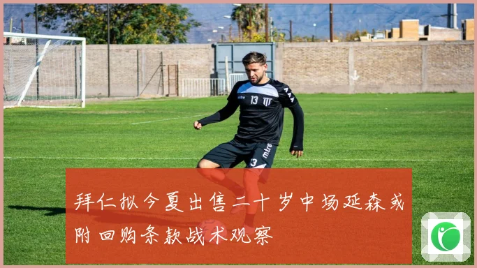 拜仁拟今夏出售二十岁中场延森或附回购条款战术观察
