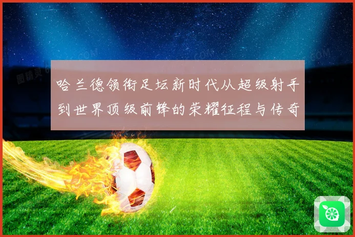 哈兰德领衔足坛新时代从超级射手到世界顶级前锋的荣耀征程与传奇篇章