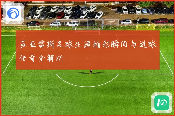 苏亚雷斯足球生涯精彩瞬间与进球传奇全解析