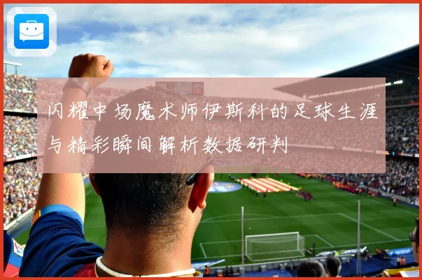 闪耀中场魔术师伊斯科的足球生涯与精彩瞬间解析数据研判