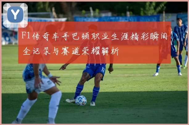 F1传奇车手巴顿职业生涯精彩瞬间全记录与赛道荣耀解析