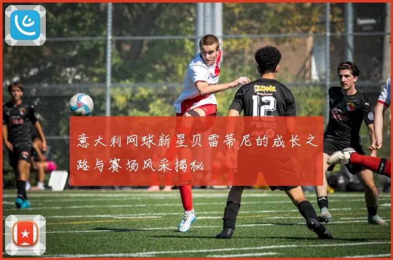 意大利网球新星贝雷蒂尼的成长之路与赛场风采揭秘