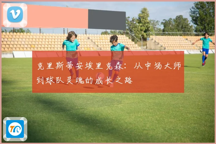 克里斯蒂安埃里克森：从中场大师到球队灵魂的成长之路
