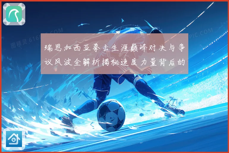 瑞恩加西亚拳击生涯巅峰对决与争议风波全解析揭秘速度力量背后的成长故事