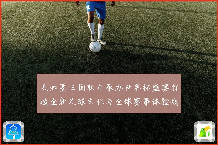 美加墨三国联合承办世界杯盛宴打造全新足球文化与全球赛事体验战术观察