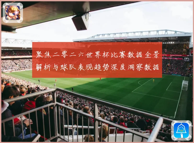 聚焦二零二六世界杯比赛数据全景解析与球队表现趋势深度洞察数据研判
