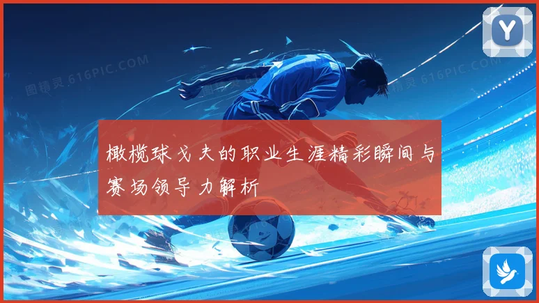 橄榄球戈夫的职业生涯精彩瞬间与赛场领导力解析