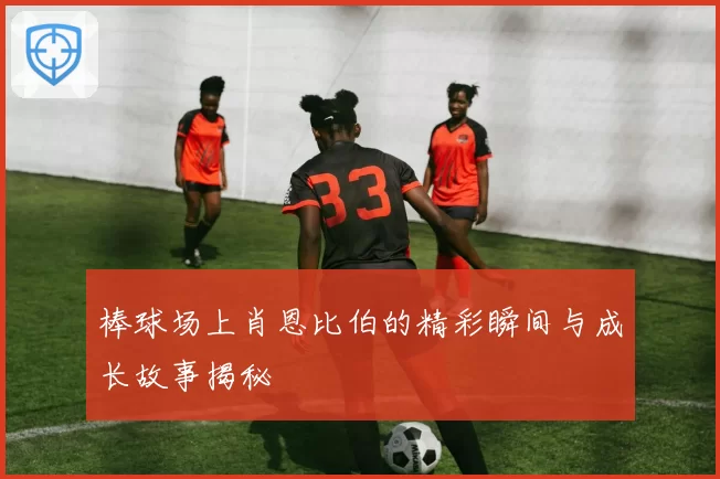 棒球场上肖恩比伯的精彩瞬间与成长故事揭秘