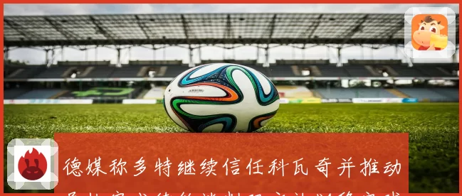 德媒称多特继续信任科瓦奇并推动尽快完成续约谈判双方计划稳定球队未来布局
