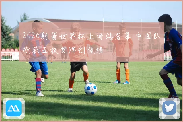 2026射箭世界杯上海站落幕 中国队斩获五枚奖牌创佳绩