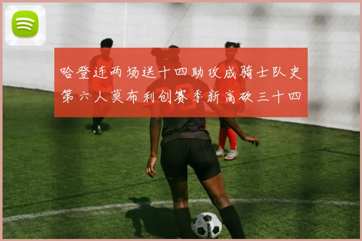 哈登连两场送十四助攻成骑士队史第六人莫布利创赛季新高砍三十四赛场复盘