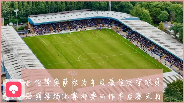 杜伦赞奥萨尔为年度最佳防守球员强调每场比赛都要当作季后赛来打专题观察
