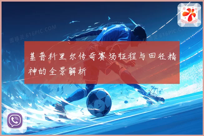 基普科里尔传奇赛场征程与田径精神的全景解析