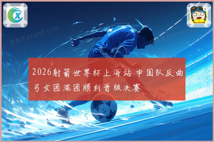 2026射箭世界杯上海站 中国队反曲弓女团混团顺利晋级决赛