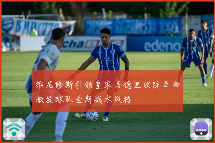维尼修斯引领皇家马德里攻防革命激发球队全新战术风格