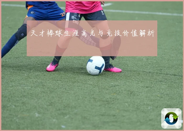 天才棒球生涯高光与竞技价值解析