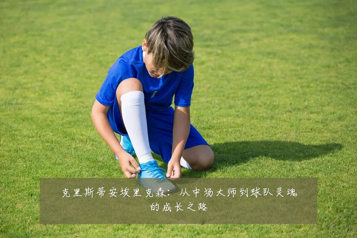 克里斯蒂安埃里克森：从中场大师到球队灵魂的成长之路