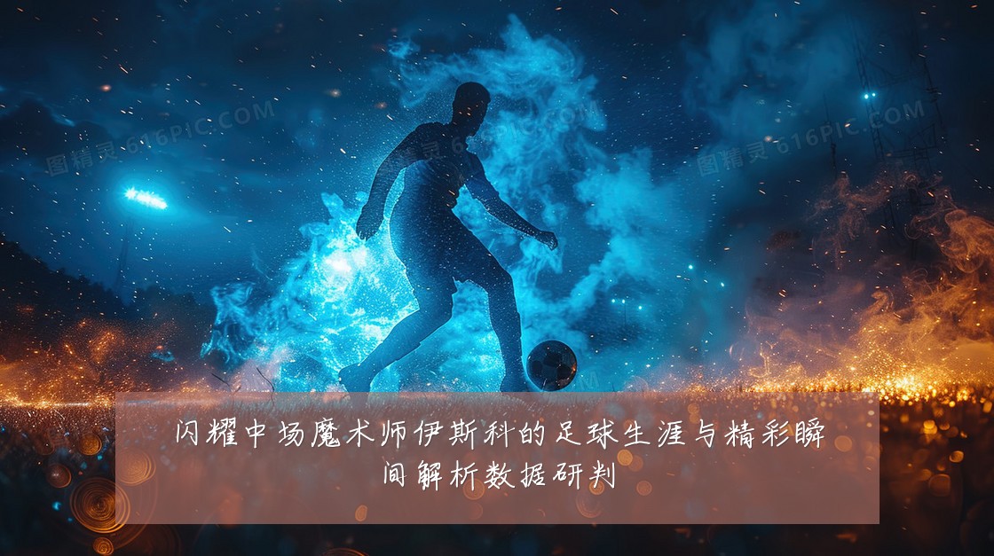 闪耀中场魔术师伊斯科的足球生涯与精彩瞬间解析数据研判