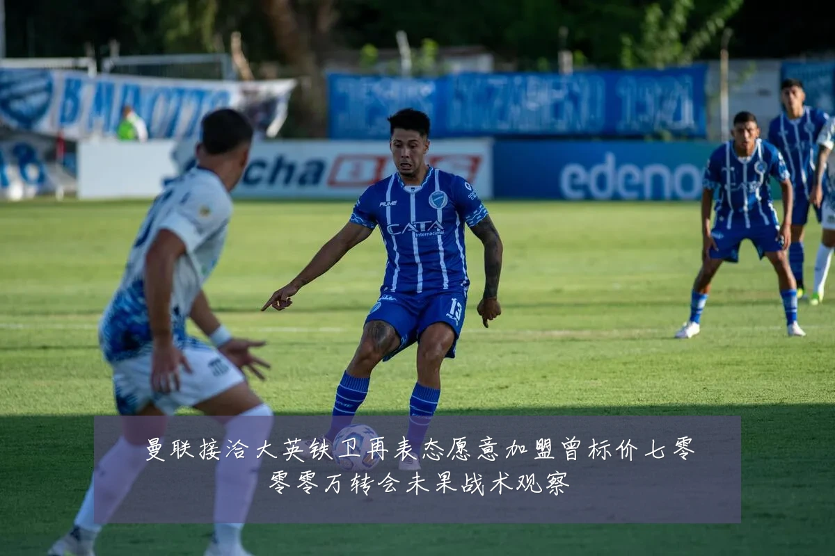 曼联接洽大英铁卫再表态愿意加盟曾标价七零零零万转会未果战术观察