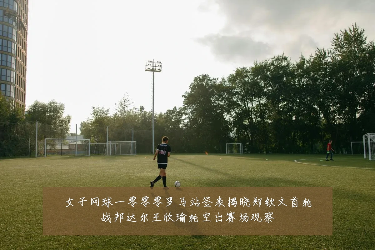 女子网球一零零零罗马站签表揭晓郑钦文首轮战邦达尔王欣瑜轮空出赛场观察