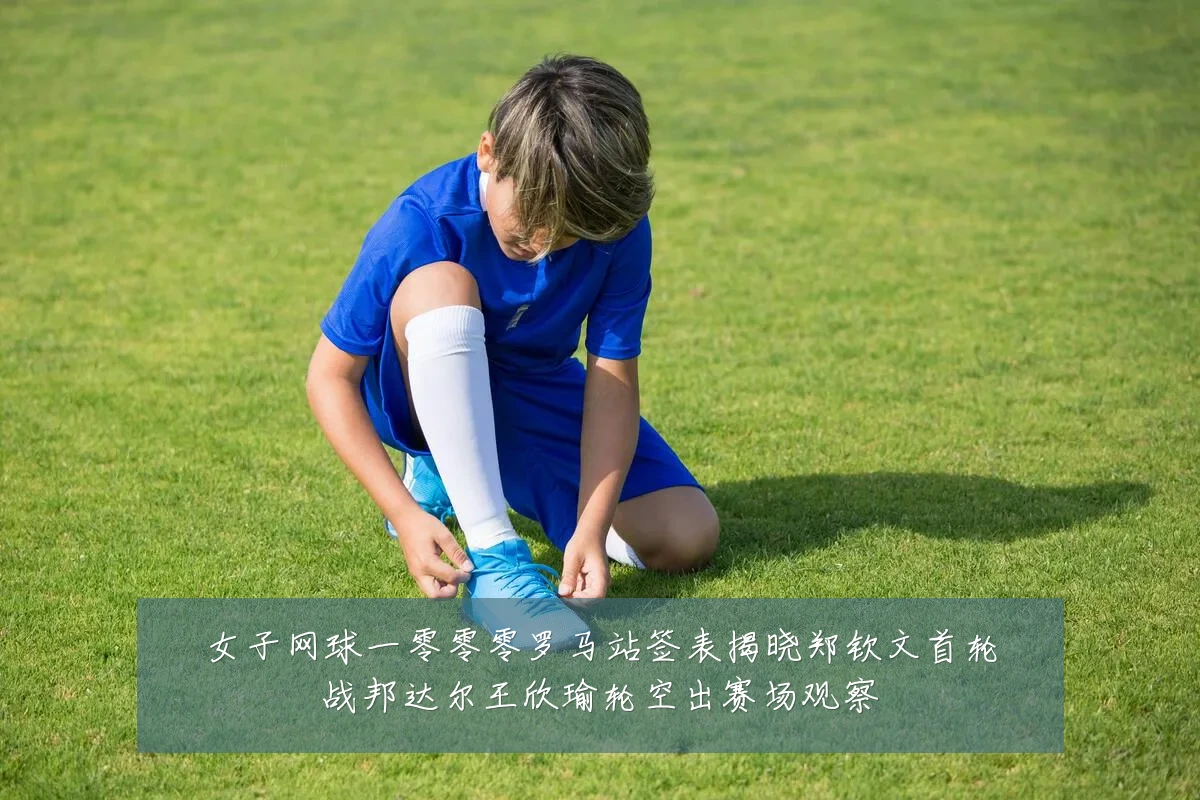 女子网球一零零零罗马站签表揭晓郑钦文首轮战邦达尔王欣瑜轮空出赛场观察